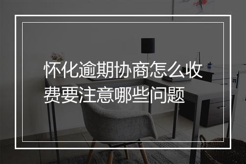 怀化逾期协商怎么收费要注意哪些问题