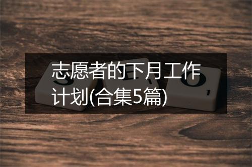 志愿者的下月工作计划(合集5篇)