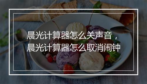 晨光计算器怎么关声音，晨光计算器怎么取消闹钟