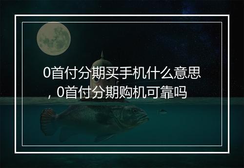 0首付分期买手机什么意思，0首付分期购机可靠吗