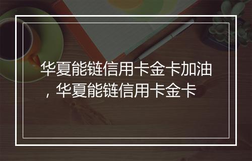 华夏能链信用卡金卡加油，华夏能链信用卡金卡