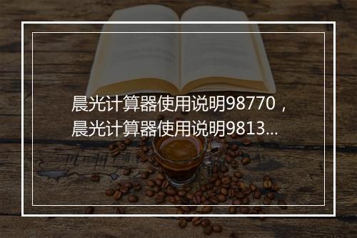 晨光计算器使用说明98770，晨光计算器使用说明98133