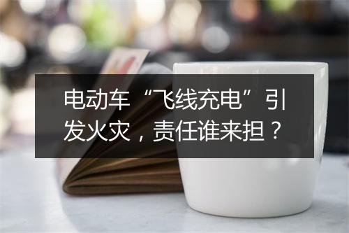 电动车“飞线充电”引发火灾，责任谁来担？