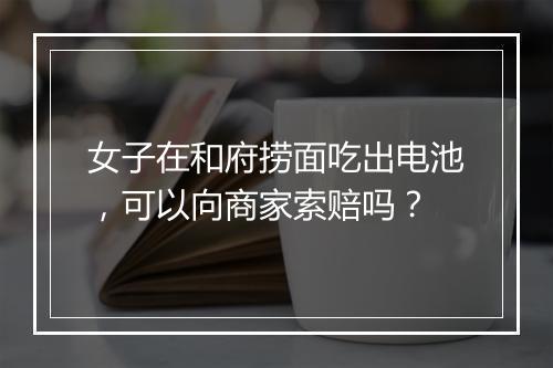 女子在和府捞面吃出电池，可以向商家索赔吗？