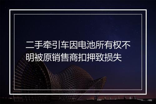 二手牵引车因电池所有权不明被原销售商扣押致损失