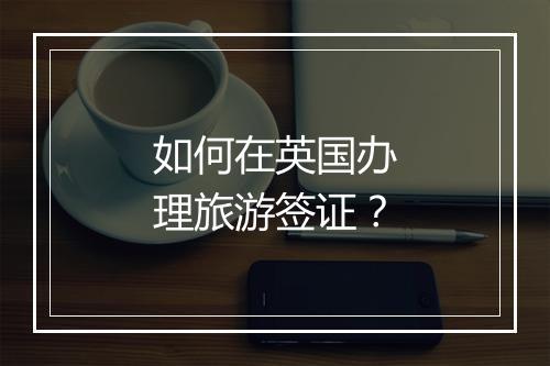 如何在英国办理旅游签证？
