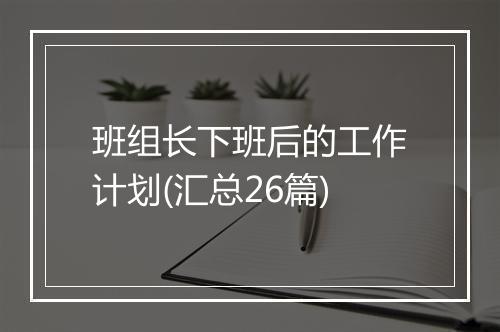 班组长下班后的工作计划(汇总26篇)