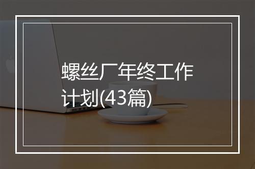 螺丝厂年终工作计划(43篇)