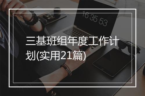 三基班组年度工作计划(实用21篇)