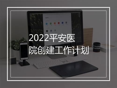 2022平安医院创建工作计划