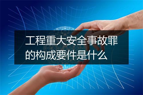 工程重大安全事故罪的构成要件是什么