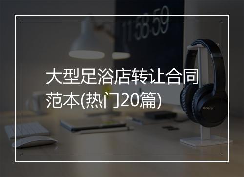 大型足浴店转让合同范本(热门20篇)
