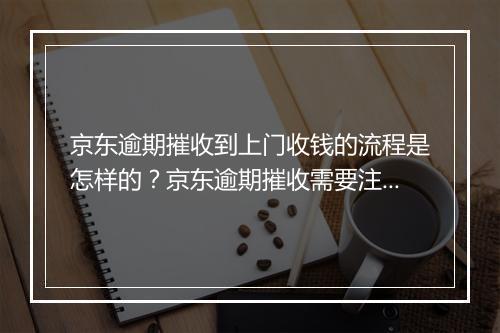 京东逾期摧收到上门收钱的流程是怎样的？京东逾期摧收需要注意哪些事项？