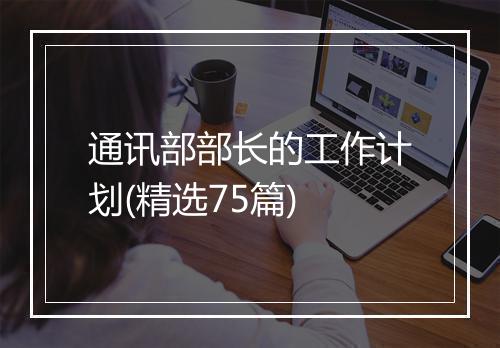 通讯部部长的工作计划(精选75篇)
