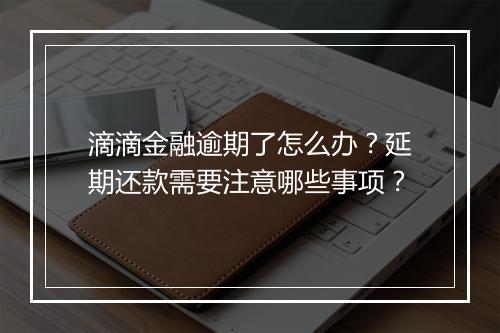 滴滴金融逾期了怎么办？延期还款需要注意哪些事项？