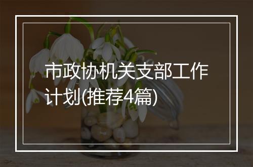 市政协机关支部工作计划(推荐4篇)