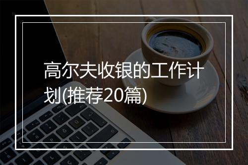 高尔夫收银的工作计划(推荐20篇)