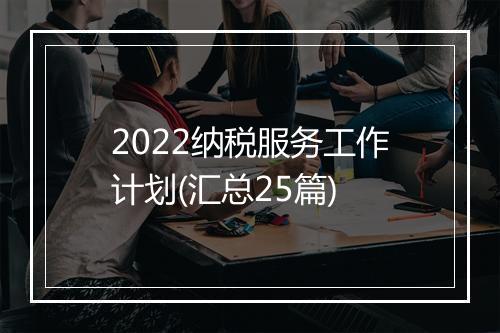 2022纳税服务工作计划(汇总25篇)