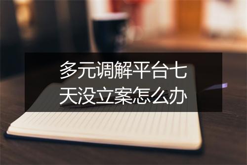 多元调解平台七天没立案怎么办