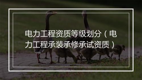 电力工程资质等级划分（电力工程承装承修承试资质）