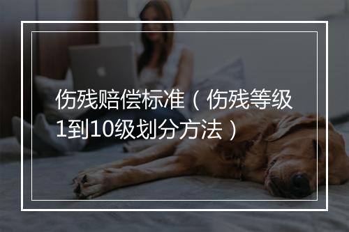 伤残赔偿标准（伤残等级1到10级划分方法）