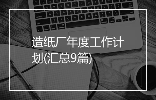 造纸厂年度工作计划(汇总9篇)