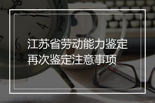 江苏省劳动能力鉴定再次鉴定注意事项