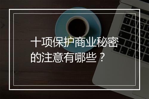 十项保护商业秘密的注意有哪些？