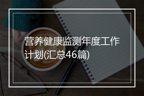营养健康监测年度工作计划(汇总46篇)