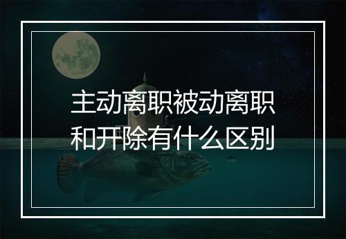 主动离职被动离职和开除有什么区别