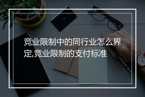 竞业限制中的同行业怎么界定,竞业限制的支付标准