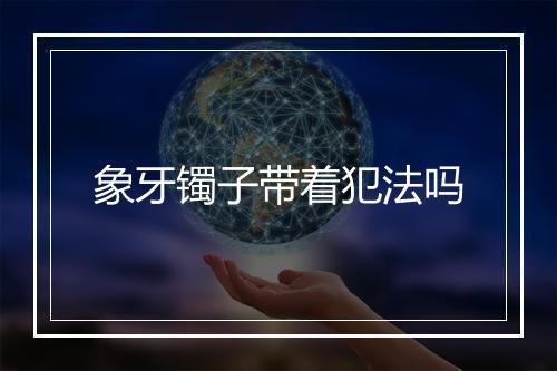 象牙镯子带着犯法吗