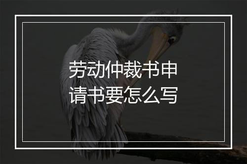 劳动仲裁书申请书要怎么写