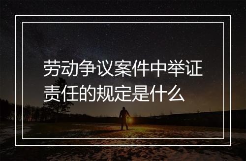 劳动争议案件中举证责任的规定是什么