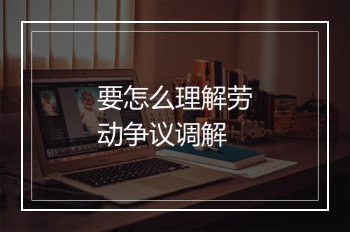要怎么理解劳动争议调解