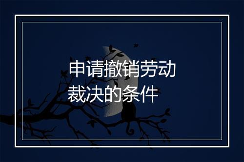 申请撤销劳动裁决的条件