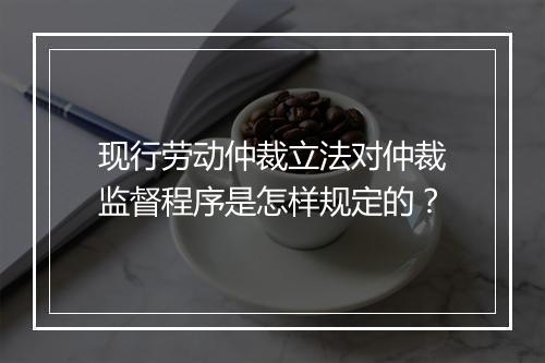 现行劳动仲裁立法对仲裁监督程序是怎样规定的？