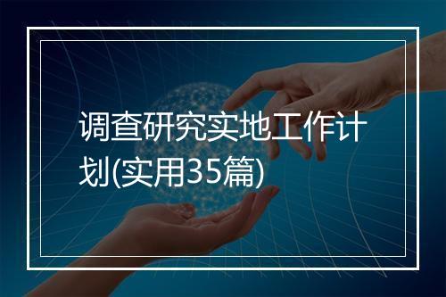 调查研究实地工作计划(实用35篇)