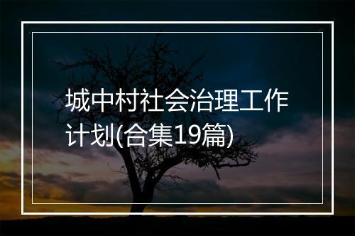 城中村社会治理工作计划(合集19篇)