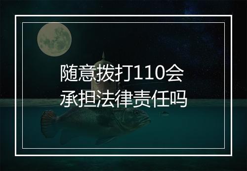 随意拨打110会承担法律责任吗