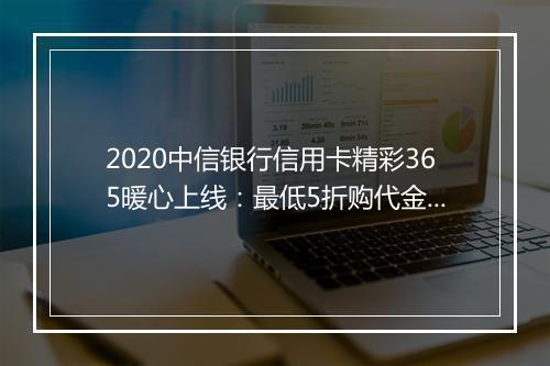 2020中信银行信用卡精彩365暖心上线：最低5折购代金券