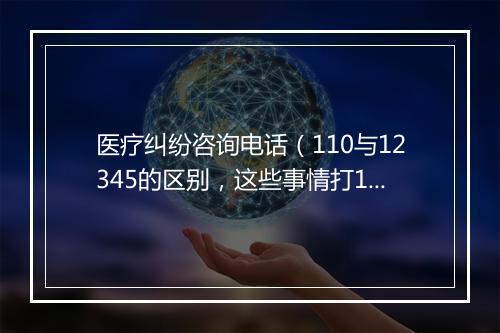 医疗纠纷咨询电话（110与12345的区别，这些事情打12345解决更快！）