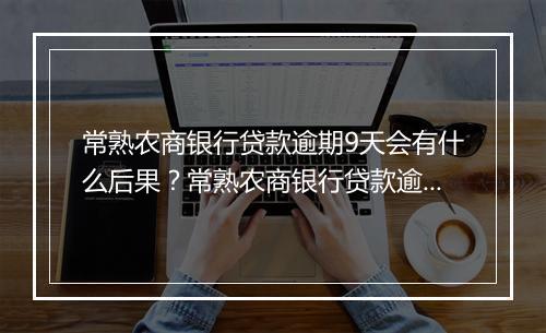 常熟农商银行贷款逾期9天会有什么后果？常熟农商银行贷款逾期9天如何处理？