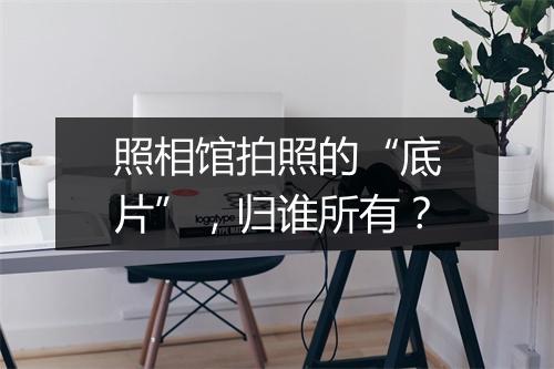 照相馆拍照的“底片”，归谁所有？