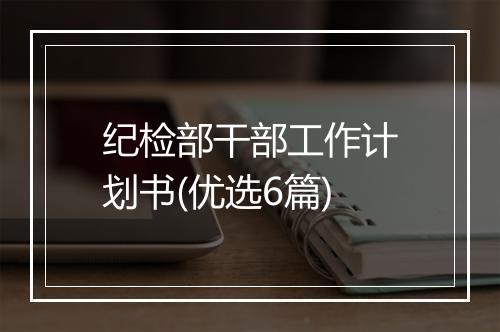 纪检部干部工作计划书(优选6篇)