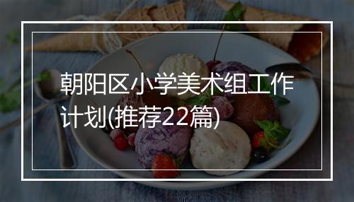 朝阳区小学美术组工作计划(推荐22篇)