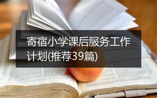 寄宿小学课后服务工作计划(推荐39篇)