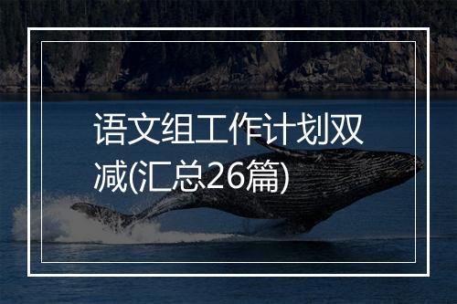 语文组工作计划双减(汇总26篇)