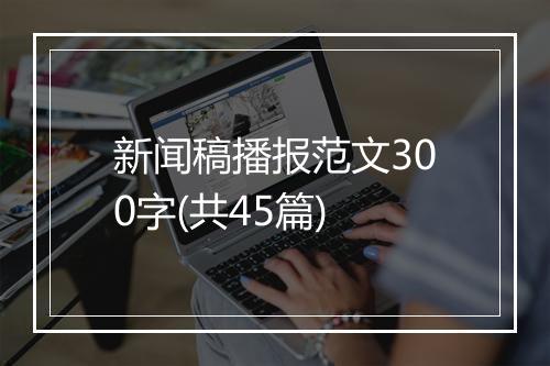 新闻稿播报范文300字(共45篇)