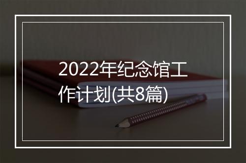 2022年纪念馆工作计划(共8篇)